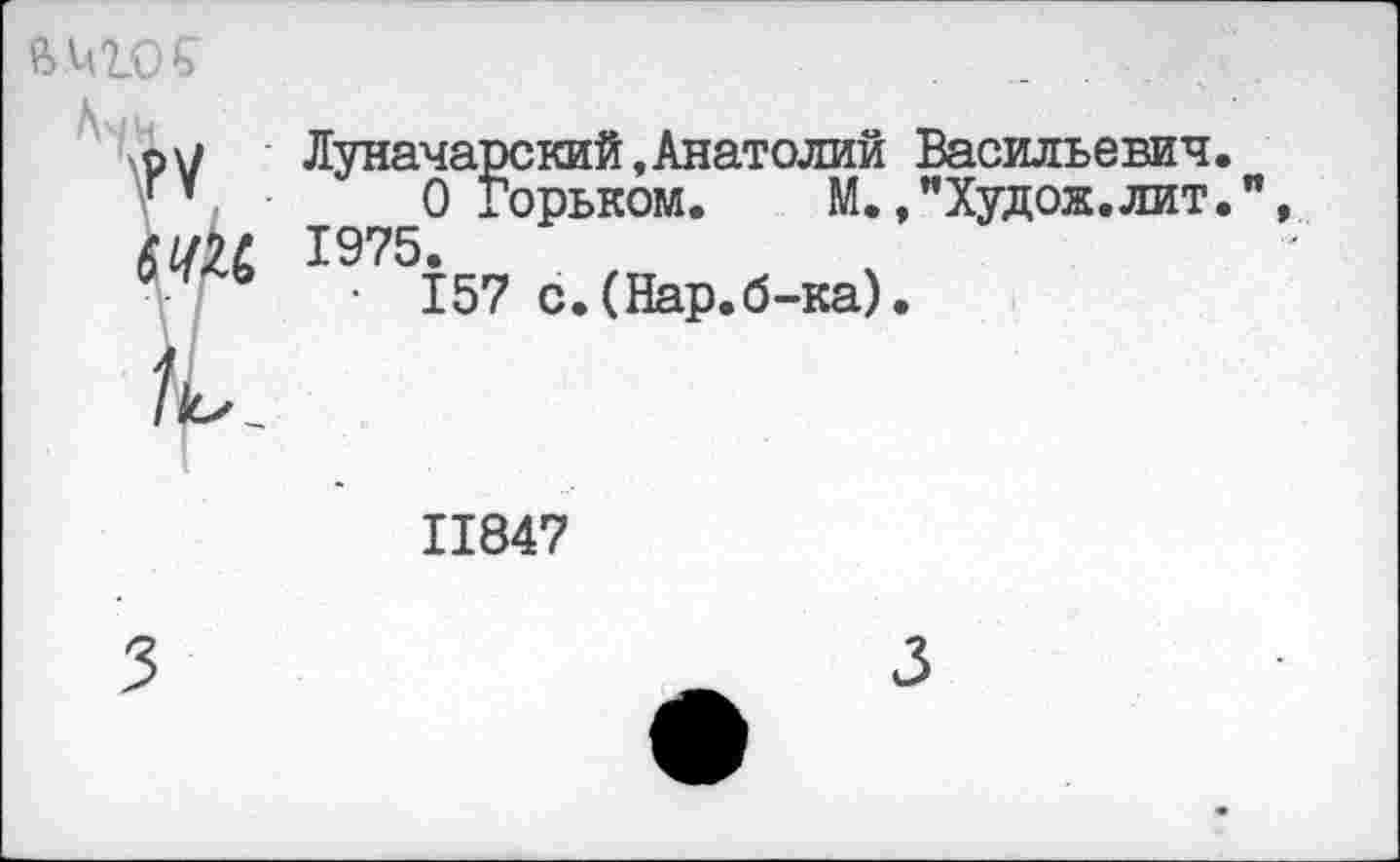 ﻿ft MW s
р\/ Луначарский,Анатолий Васильевич г’ 0 Горьком. М.»"Худож.лит ШМ, 1975.
ь • 157 с.(Нар.б-ка).
64U 1975.
L
II847